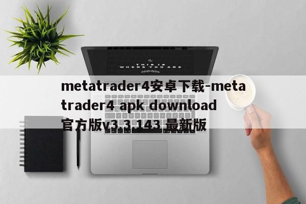 metatrader4安卓下载-metatrader4 apk download官方版v3.3.143 最新版
