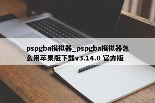 pspgba模拟器_pspgba模拟器怎么用苹果版下载v3.14.0 官方版