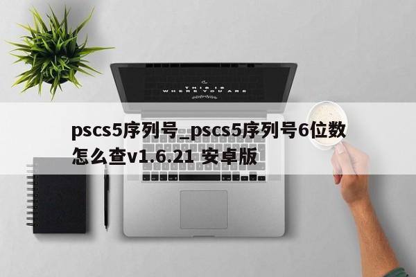 pscs5序列号_pscs5序列号6位数怎么查v1.6.21 安卓版
