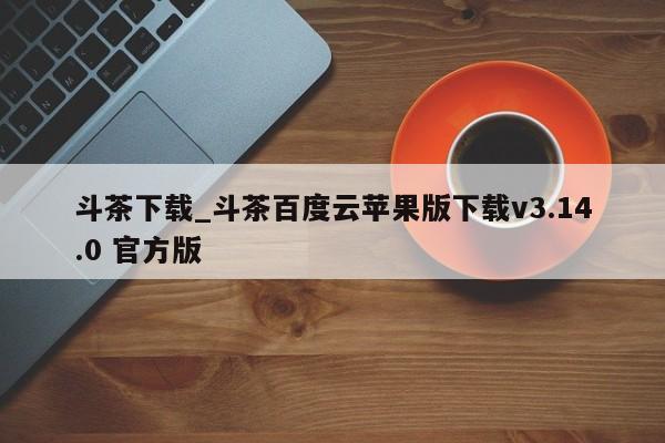 斗茶下载_斗茶百度云苹果版下载v3.14.0 官方版