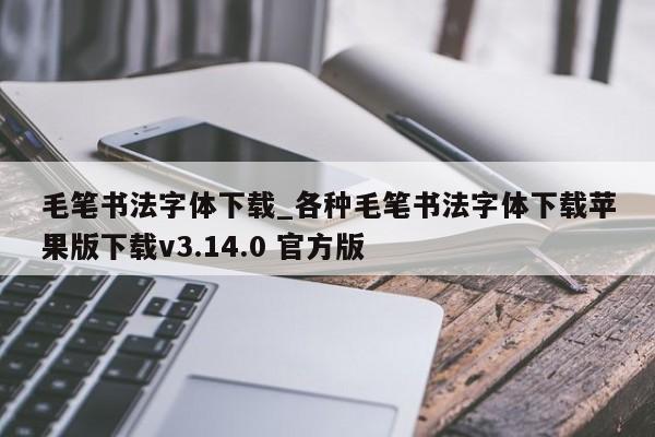 毛笔书法字体下载_各种毛笔书法字体下载苹果版下载v3.14.0 官方版