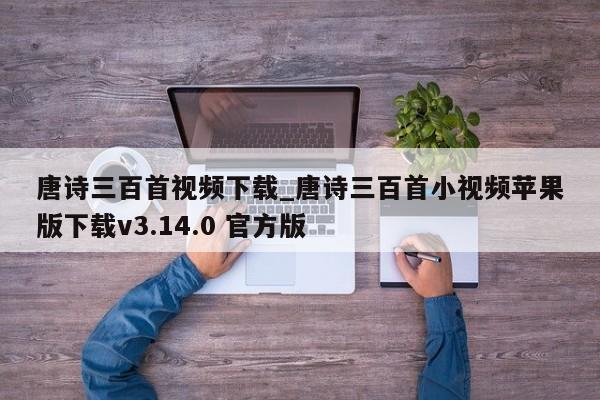 唐诗三百首视频下载_唐诗三百首小视频苹果版下载v3.14.0 官方版
