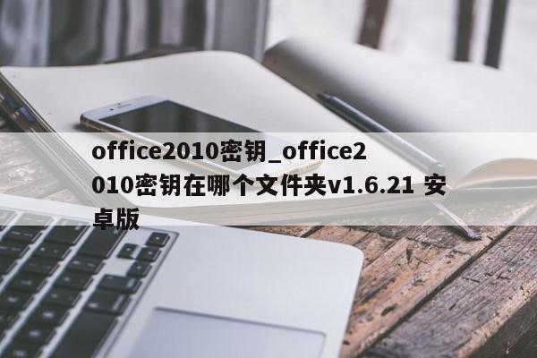 office2010密钥_office2010密钥在哪个文件夹v1.6.21 安卓版