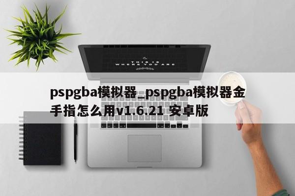 pspgba模拟器_pspgba模拟器金手指怎么用v1.6.21 安卓版