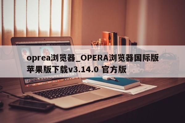 oprea浏览器_OPERA浏览器国际版苹果版下载v3.14.0 官方版