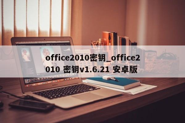office2010密钥_office2010 密钥v1.6.21 安卓版