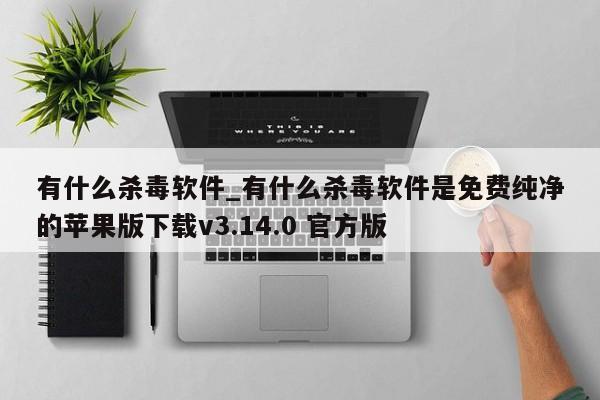 有什么杀毒软件_有什么杀毒软件是免费纯净的苹果版下载v3.14.0 官方版