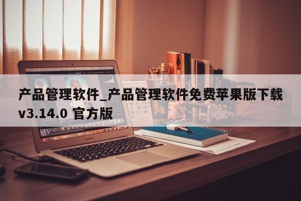 产品管理软件_产品管理软件免费苹果版下载v3.14.0 官方版