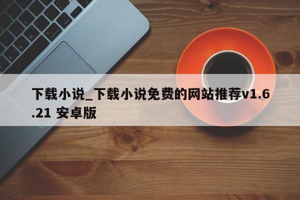 下载小说_下载小说免费的网站推荐v1.6.21 安卓版