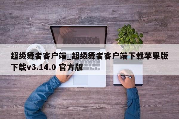 超级舞者客户端_超级舞者客户端下载苹果版下载v3.14.0 官方版