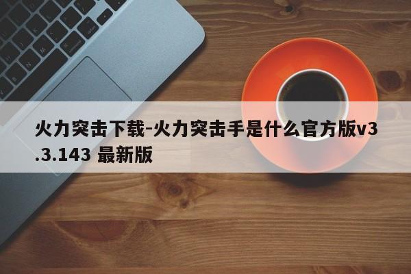 火力突击下载-火力突击手是什么官方版v3.3.143 最新版