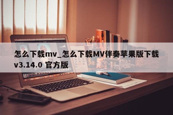 怎么下载mv_怎么下载MV伴奏苹果版下载v3.14.0 官方版