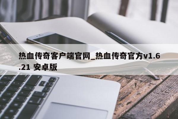 热血传奇客户端官网_热血传奇官方v1.6.21 安卓版